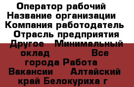 Оператор-рабочий › Название организации ­ Компания-работодатель › Отрасль предприятия ­ Другое › Минимальный оклад ­ 40 000 - Все города Работа » Вакансии   . Алтайский край,Белокуриха г.